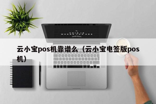 云小宝pos机靠谱么（云小宝电签版pos机）