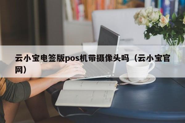 云小宝电签版pos机带摄像头吗（云小宝官网）