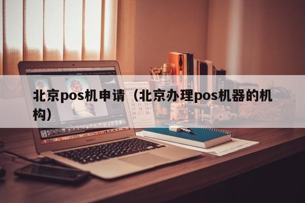 北京pos机申请（北京办理pos机器的机构）