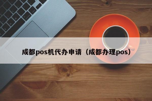 成都pos机代办申请（成都办理pos）