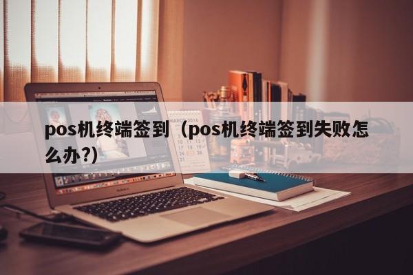 pos机终端签到（pos机终端签到失败怎么办?）