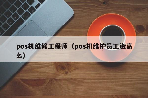 pos机维修工程师（pos机维护员工资高么）