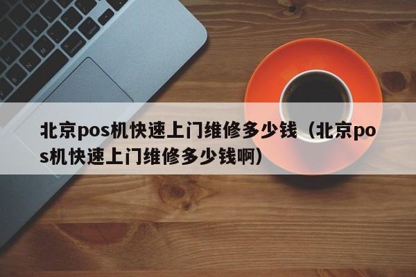 北京pos机快速上门维修多少钱（北京pos机快速上门维修多少钱啊）