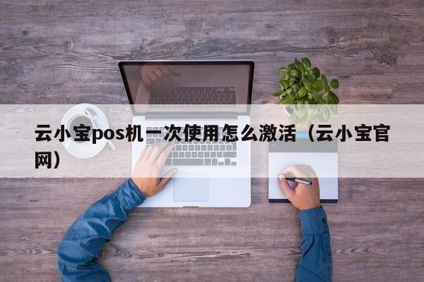 云小宝pos机一次使用怎么激活（云小宝官网）