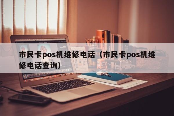 市民卡pos机维修电话（市民卡pos机维修电话查询）