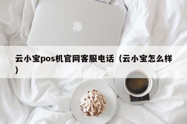 云小宝pos机官网客服电话（云小宝怎么样）