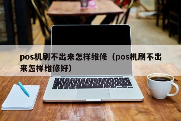 pos机刷不出来怎样维修（pos机刷不出来怎样维修好）