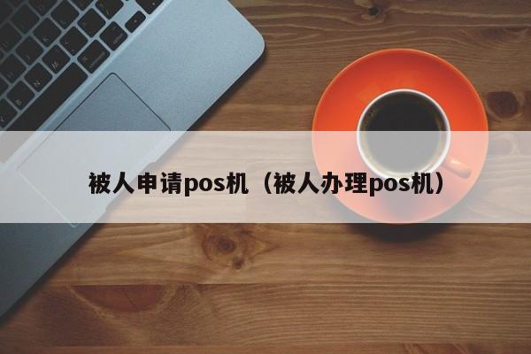 被人申请pos机（被人办理pos机）