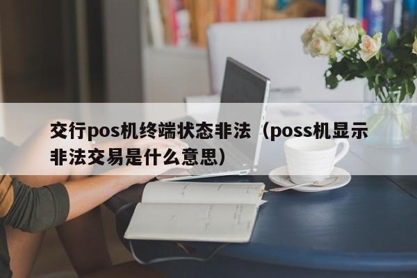 交行pos机终端状态非法（poss机显示非法交易是什么意思）