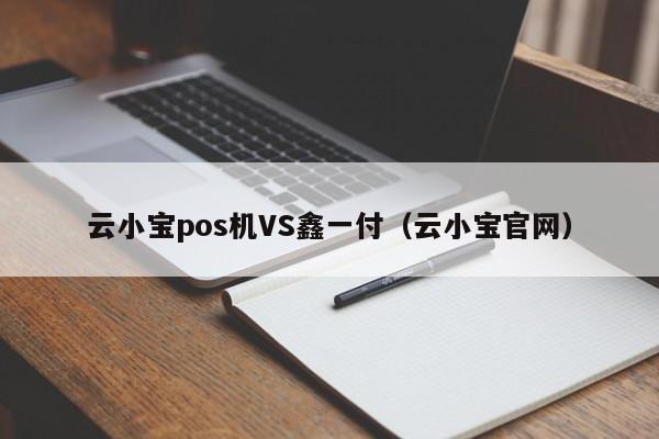 云小宝pos机VS鑫一付（云小宝官网）