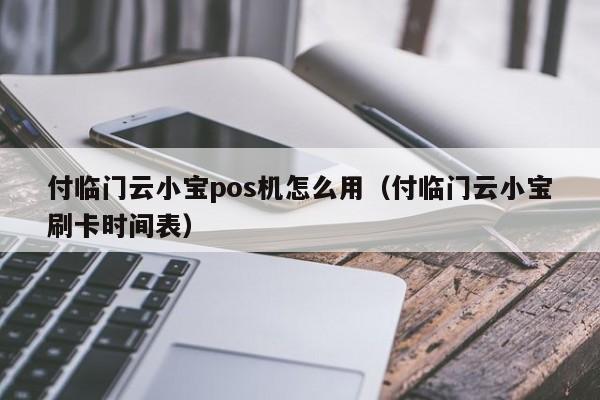 付临门云小宝pos机怎么用（付临门云小宝刷卡时间表）