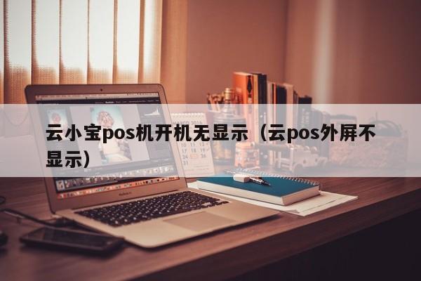 云小宝pos机开机无显示（云pos外屏不显示）