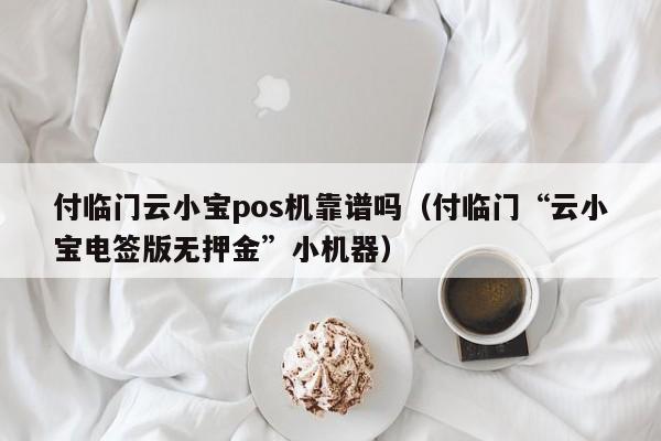 付临门云小宝pos机靠谱吗（付临门“云小宝电签版无押金”小机器）