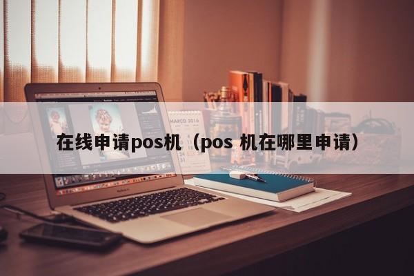 在线申请pos机（pos 机在哪里申请）