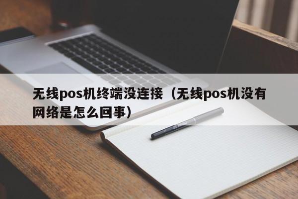 无线pos机终端没连接（无线pos机没有网络是怎么回事）