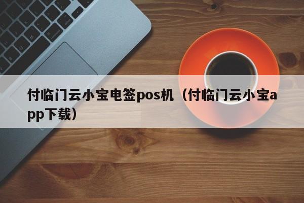 付临门云小宝电签pos机（付临门云小宝app下载）