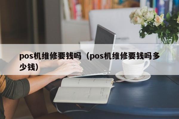 pos机维修要钱吗（pos机维修要钱吗多少钱）