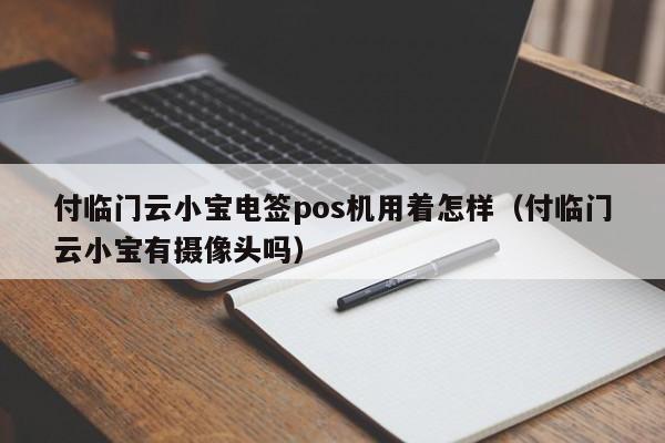 付临门云小宝电签pos机用着怎样（付临门云小宝有摄像头吗）