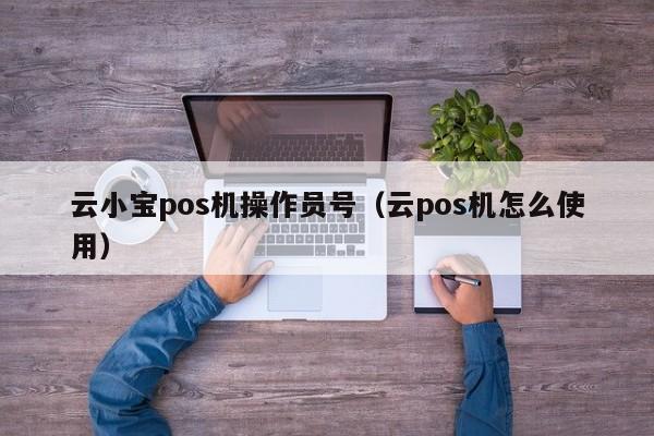 云小宝pos机操作员号（云pos机怎么使用）