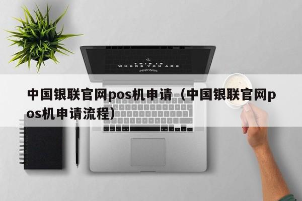 中国银联官网pos机申请（中国银联官网pos机申请流程）