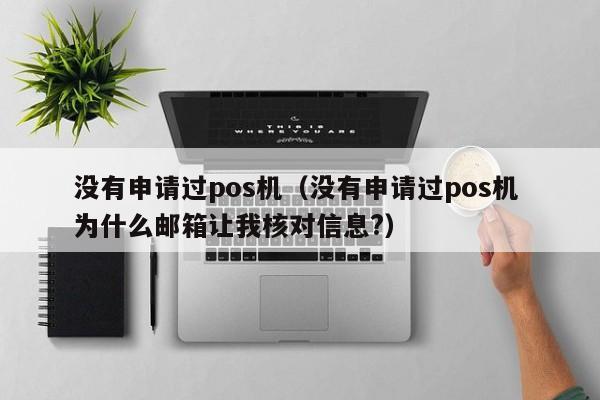 没有申请过pos机（没有申请过pos机 为什么邮箱让我核对信息?）