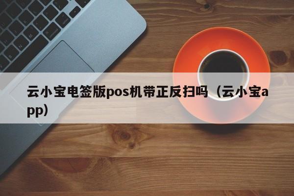 云小宝电签版pos机带正反扫吗（云小宝app）