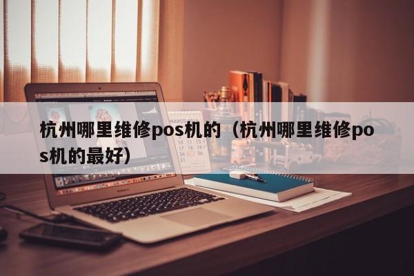 杭州哪里维修pos机的（杭州哪里维修pos机的最好）