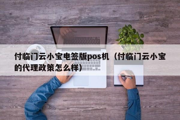 付临门云小宝电签版pos机（付临门云小宝的代理政策怎么样）