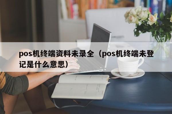 pos机终端资料未录全（pos机终端未登记是什么意思）