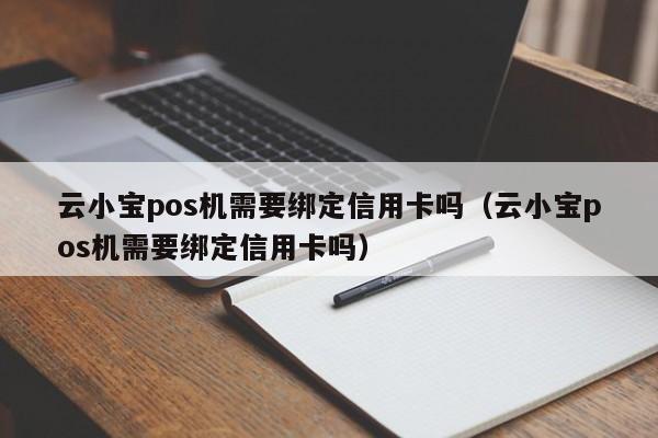 云小宝pos机需要绑定信用卡吗（云小宝pos机需要绑定信用卡吗）