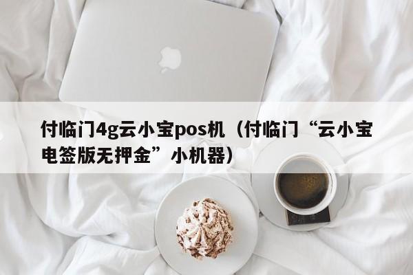 付临门4g云小宝pos机（付临门“云小宝电签版无押金”小机器）