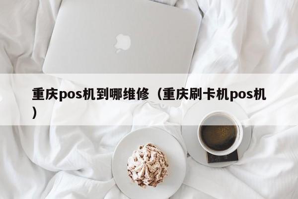 重庆pos机到哪维修（重庆刷卡机pos机）