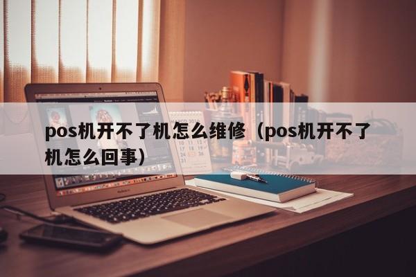 pos机开不了机怎么维修（pos机开不了机怎么回事）