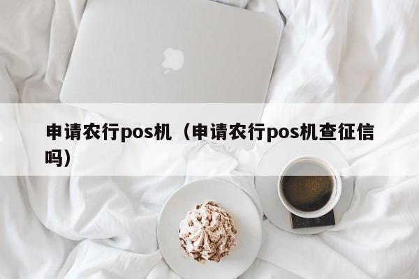 申请农行pos机（申请农行pos机查征信吗）