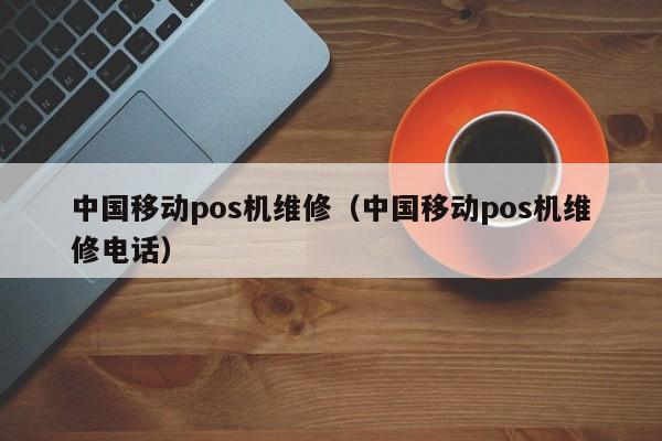 中国移动pos机维修（中国移动pos机维修电话）