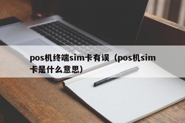 pos机终端sim卡有误（pos机sim卡是什么意思）