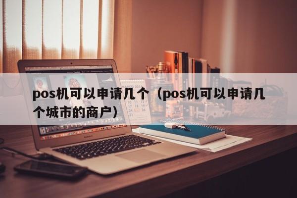 pos机可以申请几个（pos机可以申请几个城市的商户）