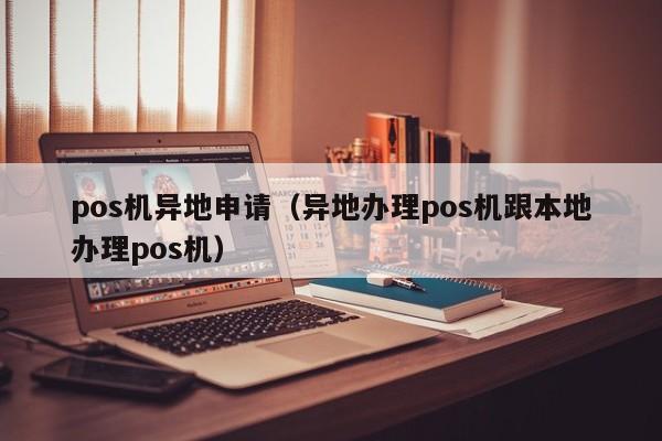 pos机异地申请（异地办理pos机跟本地办理pos机）