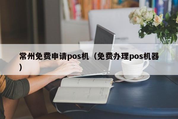 常州免费申请pos机（免费办理pos机器）