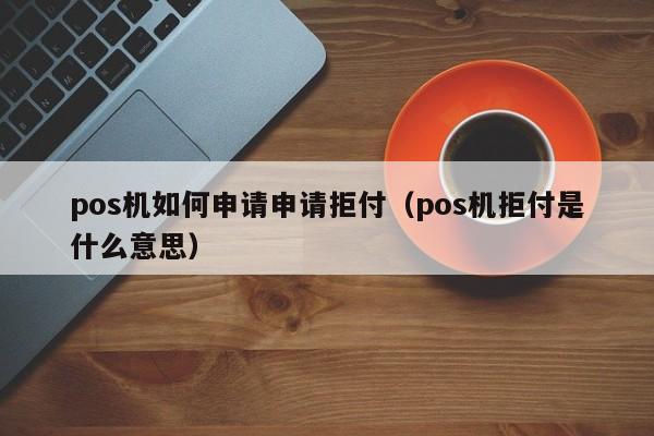 pos机如何申请申请拒付（pos机拒付是什么意思）