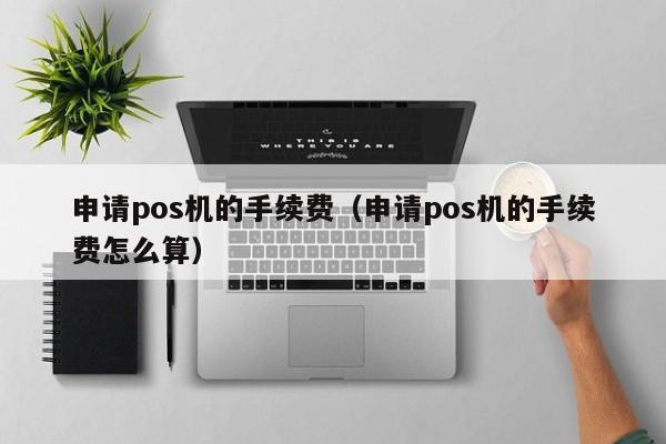 申请pos机的手续费（申请pos机的手续费怎么算）