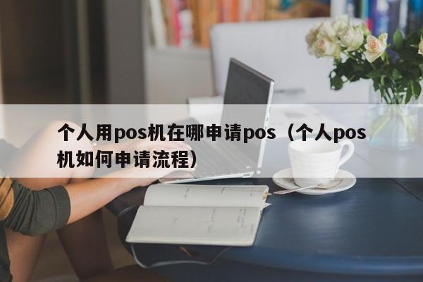 个人用pos机在哪申请pos（个人pos机如何申请流程）