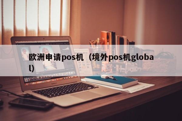 欧洲申请pos机（境外pos机global）