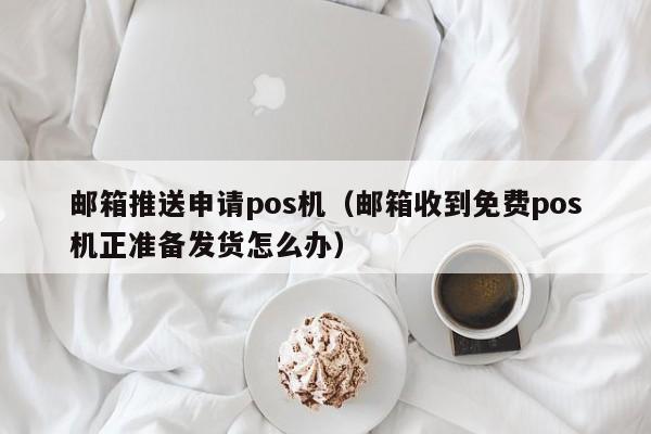 邮箱推送申请pos机（邮箱收到免费pos机正准备发货怎么办）