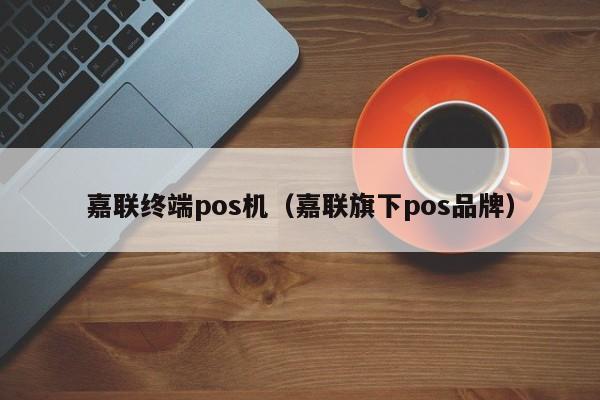 嘉联终端pos机（嘉联旗下pos品牌）