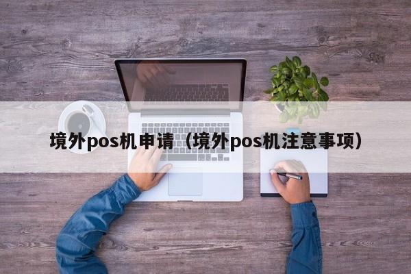 境外pos机申请（境外pos机注意事项）