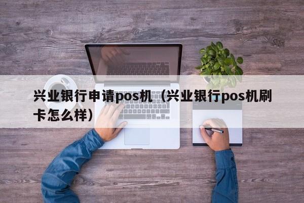 兴业银行申请pos机（兴业银行pos机刷卡怎么样）