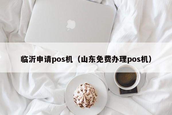 临沂申请pos机（山东免费办理pos机）