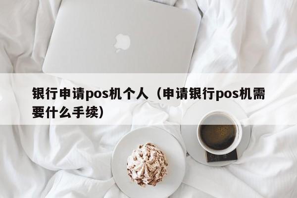 银行申请pos机个人（申请银行pos机需要什么手续）