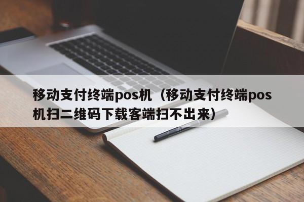 移动支付终端pos机（移动支付终端pos机扫二维码下载客端扫不出来）